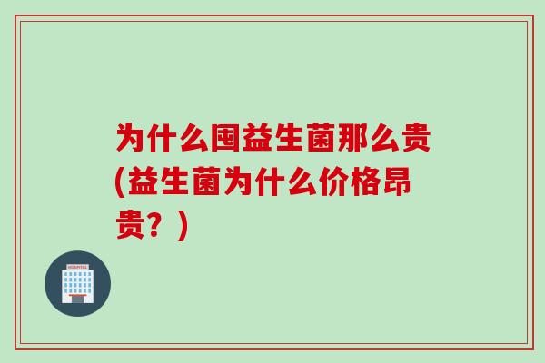 为什么囤益生菌那么贵(益生菌为什么价格昂贵?) 为什么囤益生菌那么贵(益生菌为什么价格昂贵?)