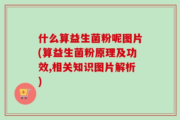 什么算益生菌粉呢图片(算益生菌粉原理及功效,相关知识图片解析)