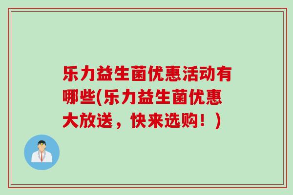 乐力益生菌优惠活动有哪些(乐力益生菌优惠大放送，快来选购！)