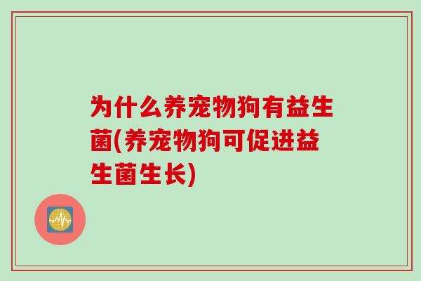 为什么养宠物狗有益生菌(养宠物狗可促进益生菌生长) 为什么养宠物狗有益生菌(养宠物狗可促进益生菌生长)