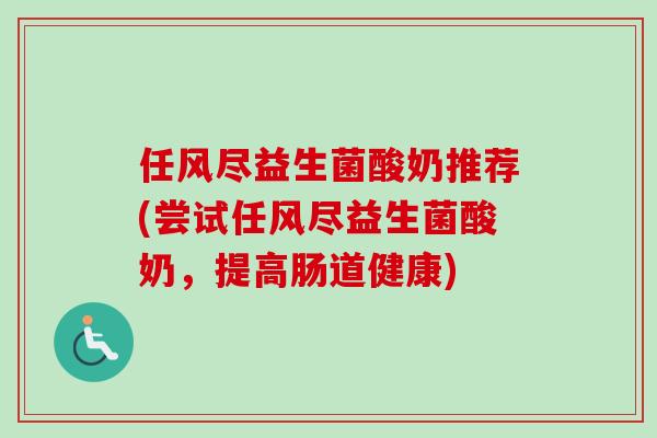 任风尽益生菌酸奶推荐(尝试任风尽益生菌酸奶，提高肠道健康)