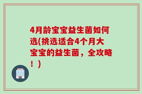 4月龄宝宝益生菌如何选(挑选适合4个月大宝宝的益生菌,全攻略!) 4月龄宝宝益生菌如何选(挑选适合4个月大宝宝的益生菌,全攻略!)