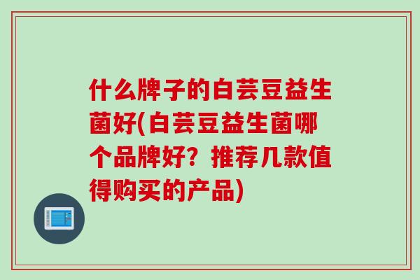 什么牌子的白芸豆益生菌好(白芸豆益生菌哪个品牌好？推荐几款值得购买的产品)