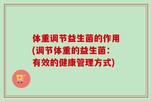 体重调节益生菌的作用(调节体重的益生菌:有效的健康管理方式) 体重调节益生菌的作用(调节体重的益生菌:有效的健康管理方式)