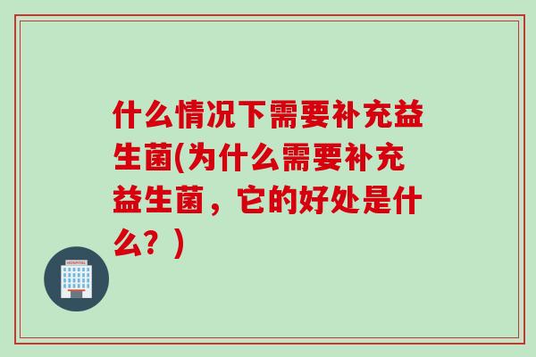 什么情况下需要补充益生菌(为什么需要补充益生菌，它的好处是什么？)