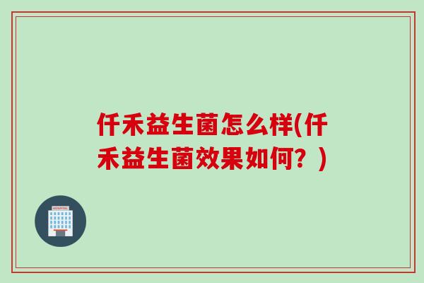 仟禾益生菌怎么样(仟禾益生菌效果如何？)
