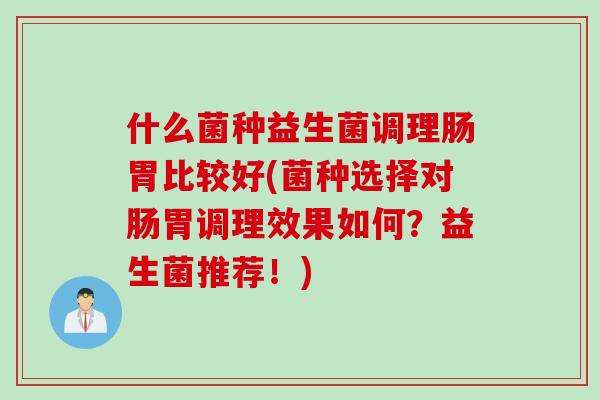 什么菌种益生菌调理肠胃比较好(菌种选择对肠胃调理效果如何？益生菌推荐！)