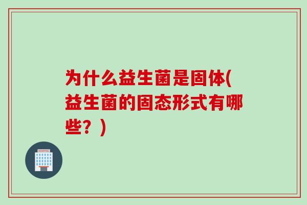 为什么益生菌是固体(益生菌的固态形式有哪些？)