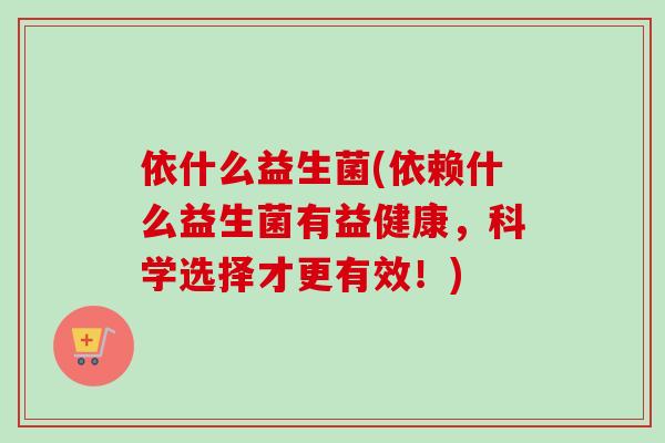依什么益生菌(依赖什么益生菌有益健康，科学选择才更有效！)
