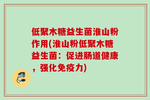 低聚木糖益生菌淮山粉作用(淮山粉低聚木糖益生菌：促进肠道健康，强化力)