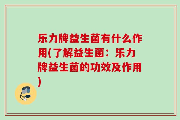 乐力牌益生菌有什么作用(了解益生菌：乐力牌益生菌的功效及作用)