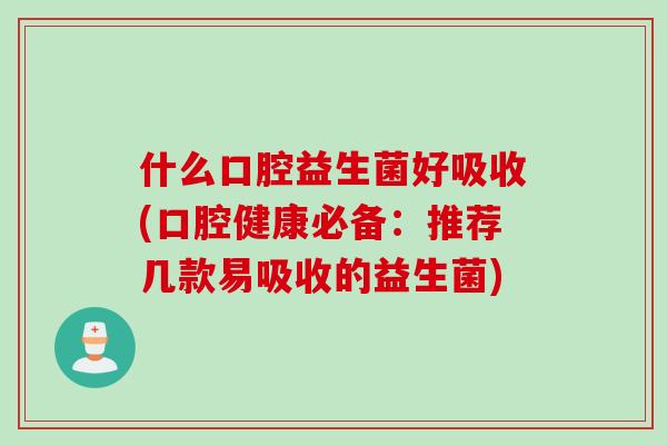什么口腔益生菌好吸收(口腔健康必备:推荐几款易吸收的益生菌) 什么口腔益生菌好吸收(口腔健康必备:推荐几款易吸收的益生菌)