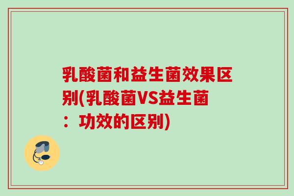 乳酸菌和益生菌效果区别(乳酸菌VS益生菌:功效的区别) 乳酸菌和益生菌效果区别(乳酸菌VS益生菌:功效的区别)