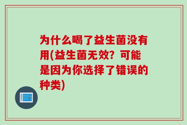 为什么喝了益生菌没有用(益生菌无效?可能是因为你选择了错误的种类) 为什么喝了益生菌没有用(益生菌无效?可能是因为你选择了错误的种类)