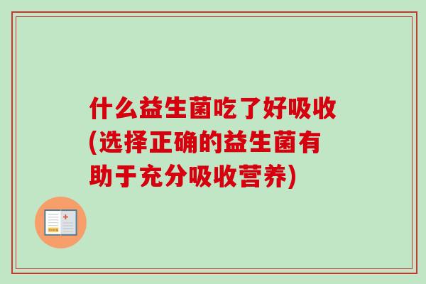 什么益生菌吃了好吸收(选择正确的益生菌有助于充分吸收营养) 什么益生菌吃了好吸收(选择正确的益生菌有助于充分吸收营养)