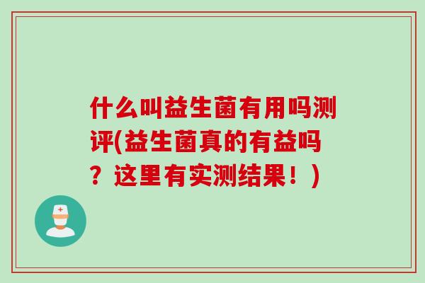 什么叫益生菌有用吗测评(益生菌真的有益吗?这里有实测结果!) 什么叫益生菌有用吗测评(益生菌真的有益吗?这里有实测结果!)