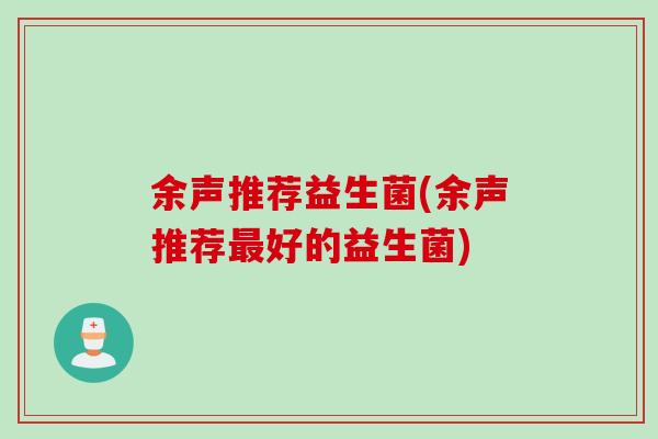余声推荐益生菌(余声推荐好的益生菌) 余声推荐益生菌(余声推荐好的益生菌)
