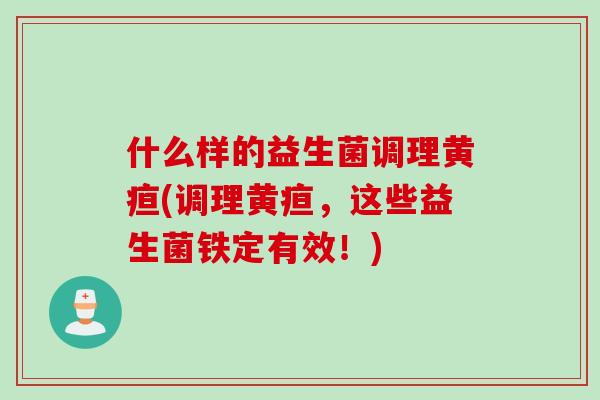 什么样的益生菌调理黄疸(调理黄疸,这些益生菌铁定有效!) 什么样的益生菌调理黄疸(调理黄疸,这些益生菌铁定有效!)