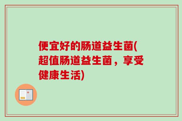 便宜好的肠道益生菌(超值肠道益生菌，享受健康生活)