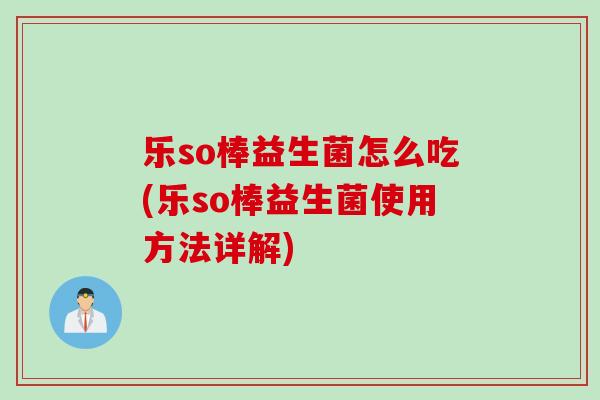 乐so棒益生菌怎么吃(乐so棒益生菌使用方法详解)