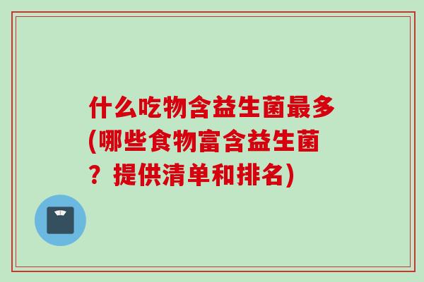 什么吃物含益生菌多(哪些食物富含益生菌?提供清单和排名) 什么吃物含益生菌多(哪些食物富含益生菌?提供清单和排名)