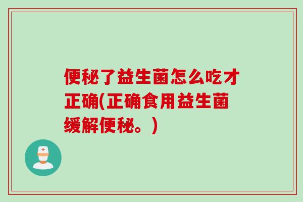 便秘了益生菌怎么吃才正确(正确食用益生菌缓解便秘。)