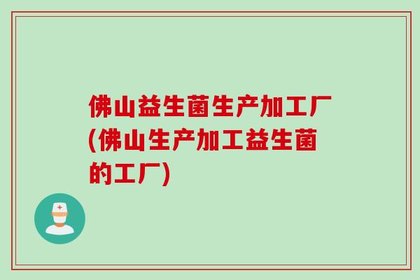 佛山益生菌生产加工厂(佛山生产加工益生菌的工厂) 佛山益生菌生产加工厂(佛山生产加工益生菌的工厂)