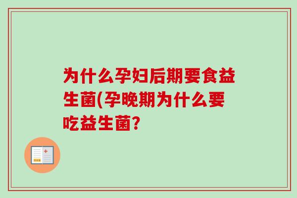 为什么孕妇后期要食益生菌(孕晚期为什么要吃益生菌? 为什么孕妇后期要食益生菌(孕晚期为什么要吃益生菌?