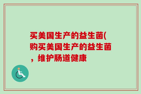 买美国生产的益生菌(购买美国生产的益生菌，维护肠道健康