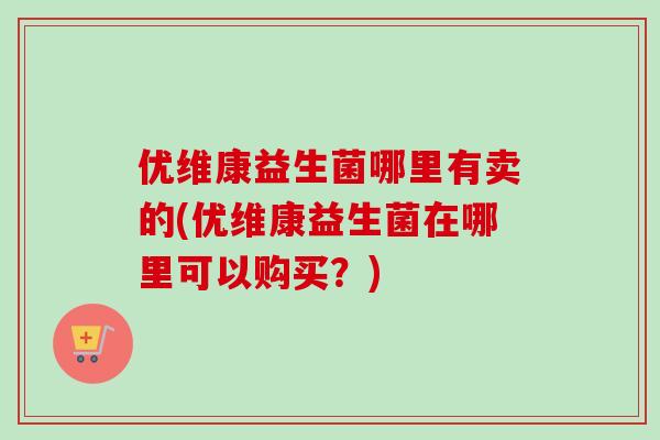 优维康益生菌哪里有卖的(优维康益生菌在哪里可以购买？)
