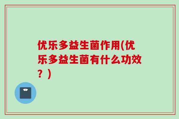 优乐多益生菌作用(优乐多益生菌有什么功效？)