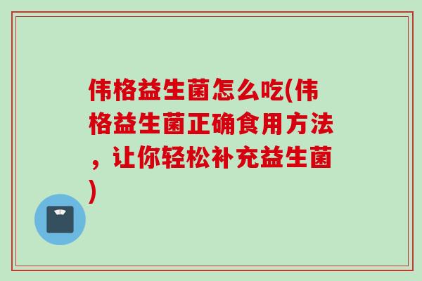 伟格益生菌怎么吃(伟格益生菌正确食用方法，让你轻松补充益生菌)