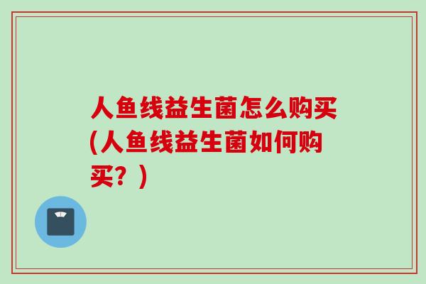 人鱼线益生菌怎么购买(人鱼线益生菌如何购买？)