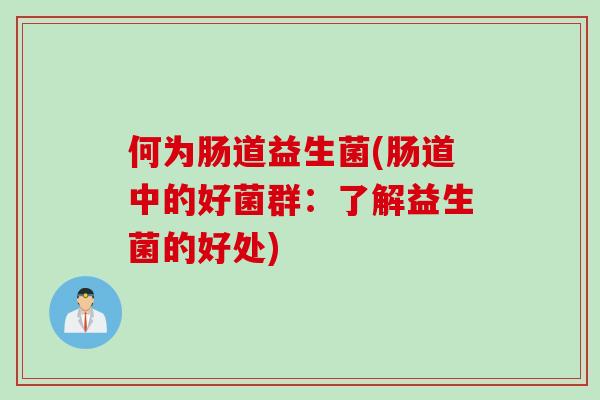 何为肠道益生菌(肠道中的好菌群：了解益生菌的好处)