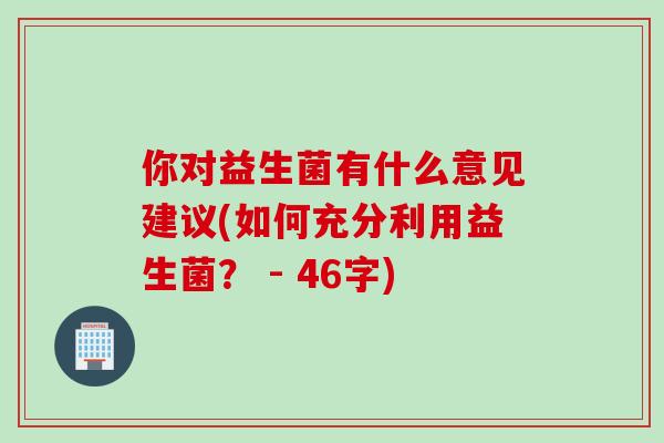 你对益生菌有什么意见建议(如何充分利用益生菌? - 46字) 你对益生菌有什么意见建议(如何充分利用益生菌? - 46字)