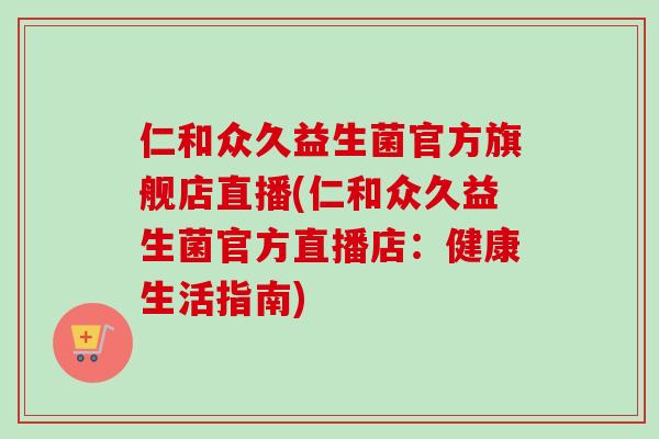 仁和众久益生菌官方旗舰店直播(仁和众久益生菌官方直播店：健康生活指南)