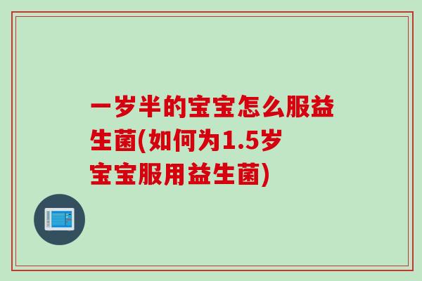 一岁半的宝宝怎么服益生菌(如何为1.5岁宝宝服用益生菌) 一岁半的宝宝怎么服益生菌(如何为1.5岁宝宝服用益生菌)