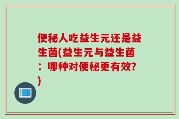 人吃益生元还是益生菌(益生元与益生菌:哪种对更有效?) 人吃益生元还是益生菌(益生元与益生菌:哪种对更有效?)
