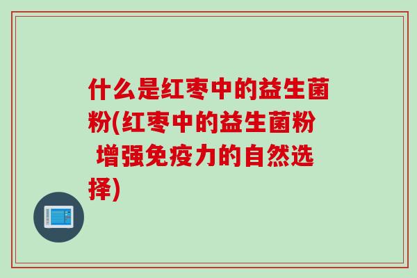 什么是红枣中的益生菌粉(红枣中的益生菌粉 增强力的自然选择)