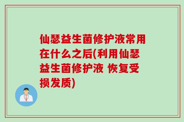 仙瑟益生菌修护液常用在什么之后(利用仙瑟益生菌修护液 恢复受损发质)