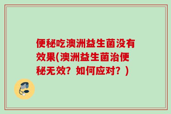 吃澳洲益生菌没有效果(澳洲益生菌无效？如何应对？)