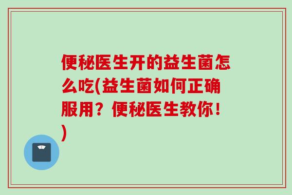 医生开的益生菌怎么吃(益生菌如何正确服用?医生教你!) 医生开的益生菌怎么吃(益生菌如何正确服用?医生教你!)