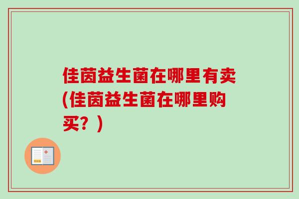 佳茵益生菌在哪里有卖(佳茵益生菌在哪里购买？)