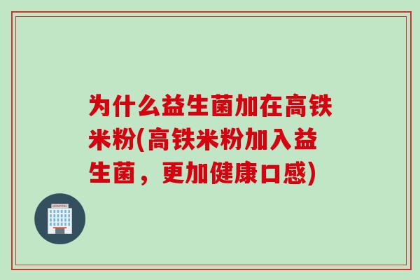 为什么益生菌加在高铁米粉(高铁米粉加入益生菌,更加健康口感) 为什么益生菌加在高铁米粉(高铁米粉加入益生菌,更加健康口感)