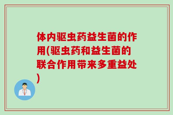 体内驱虫药益生菌的作用(驱虫药和益生菌的联合作用带来多重益处)