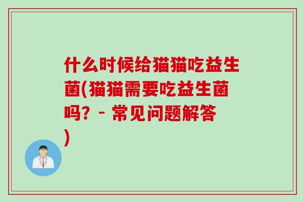 什么时候给猫猫吃益生菌(猫猫需要吃益生菌吗？- 常见问题解答)
