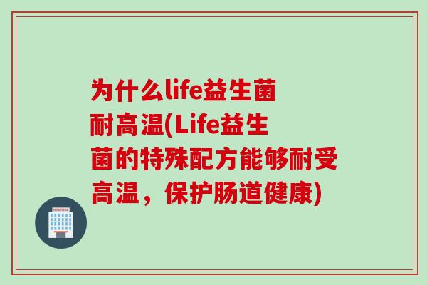 为什么life益生菌耐高温(Life益生菌的特殊配方能够耐受高温,保护肠道健康) 为什么life益生菌耐高温(Life益生菌的特殊配方能够耐受高温,保护肠道健康)