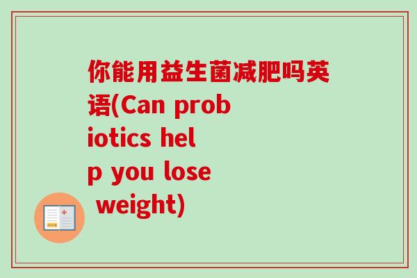 你能用益生菌吗英语(Can probiotics help you lose weight)
