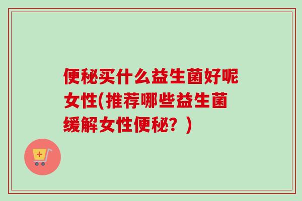 买什么益生菌好呢女性(推荐哪些益生菌缓解女性？)