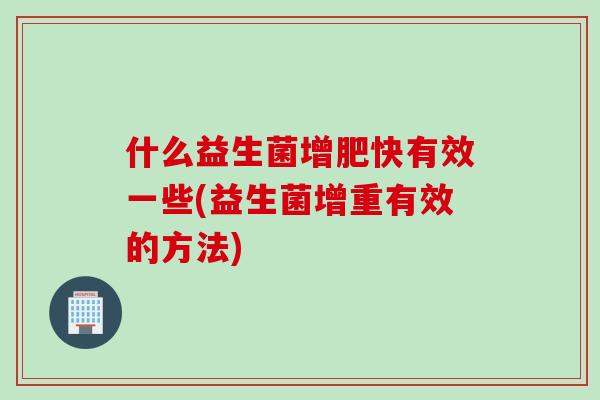 什么益生菌增肥快有效一些(益生菌增重有效的方法) 什么益生菌增肥快有效一些(益生菌增重有效的方法)